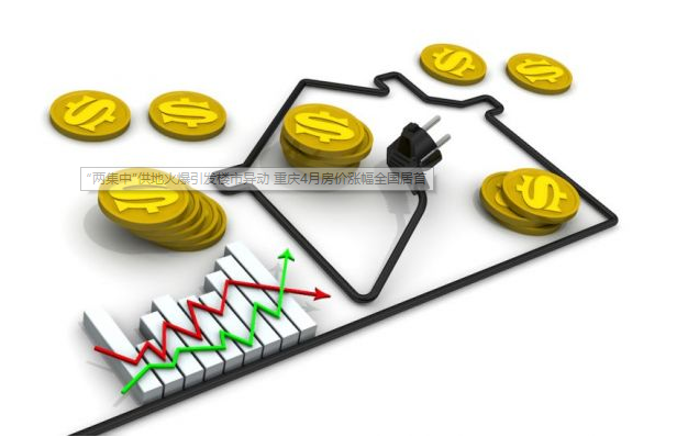 “两集中”供地火爆引发楼市异动 重庆4月房价涨幅全国居首——九房网 “两集中”供地火爆引发楼市异动 重庆4月房价涨幅全国居首——九房网